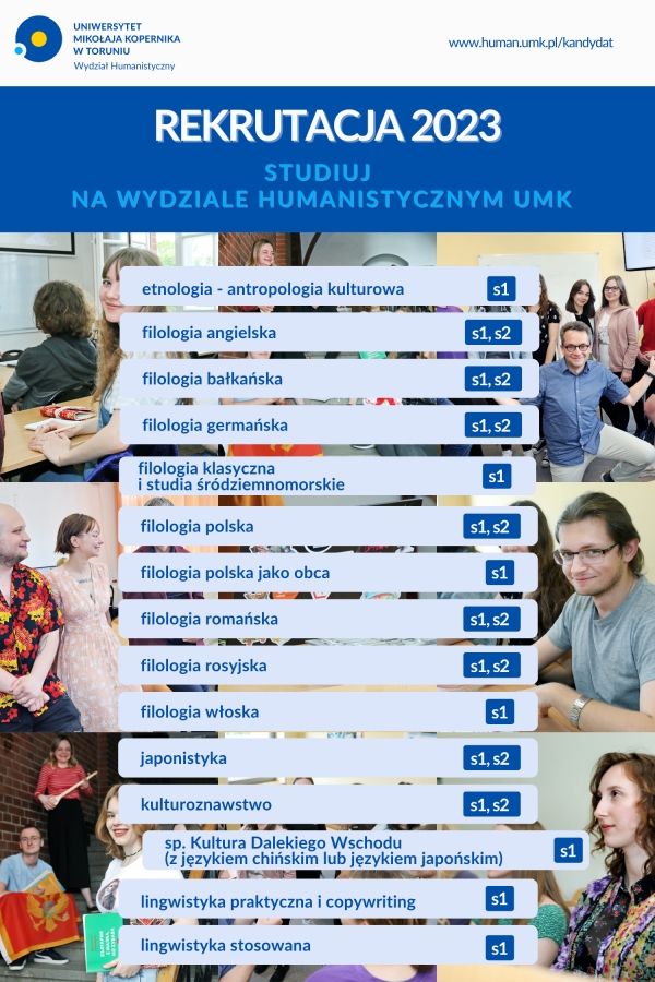 obrazek: Infografika z napisami: Rekrutacja 2023. Studiuj na Wydziale Humanistycznym UMK. Poniżej wymieniona lista kierunków: etnologia - antropologia kulturowa, filologia angielska, filologia bałkańska, filologia germańska, filologia klasyczna i studia śródziemnomorskie, filologia polska, filologia polska jako obca, filologia romańska, filologia rosyjska, filologia włoska, japonistyka, kulturoznawstwo, kulturoznawstwo, sp. Kultura Dalekiego Wschodu, lingwistyka praktyczna i copywriting, lingwistyka stosowana.